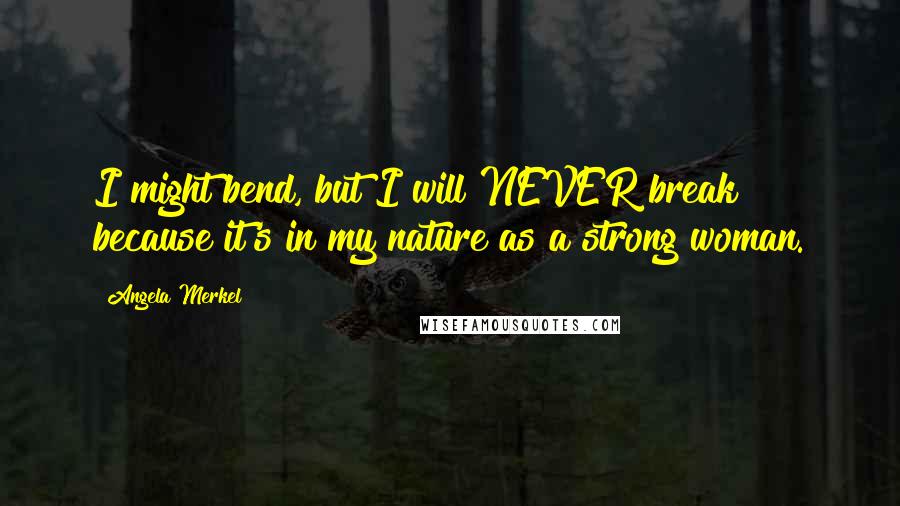 Angela Merkel Quotes: I might bend, but I will NEVER break because it's in my nature as a strong woman.