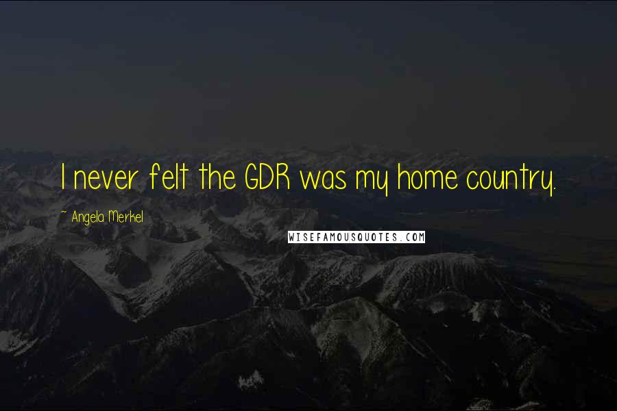 Angela Merkel Quotes: I never felt the GDR was my home country.