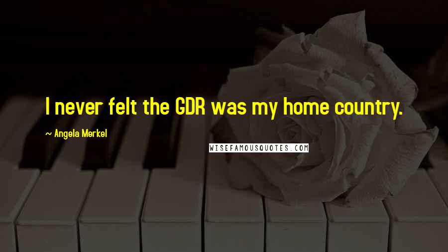 Angela Merkel Quotes: I never felt the GDR was my home country.