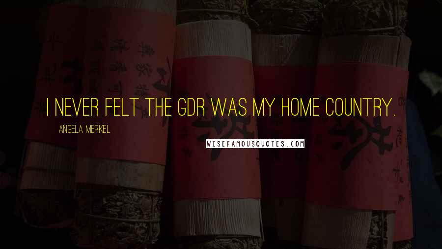 Angela Merkel Quotes: I never felt the GDR was my home country.