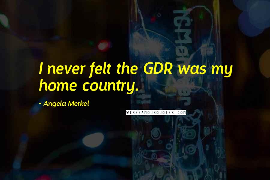 Angela Merkel Quotes: I never felt the GDR was my home country.