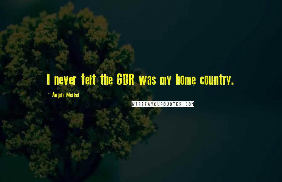 Angela Merkel Quotes: I never felt the GDR was my home country.