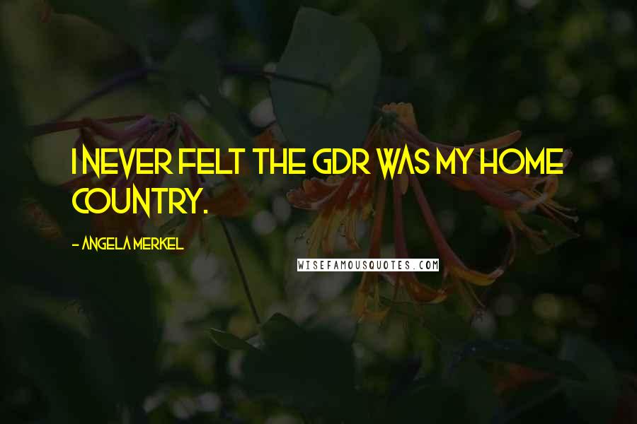 Angela Merkel Quotes: I never felt the GDR was my home country.
