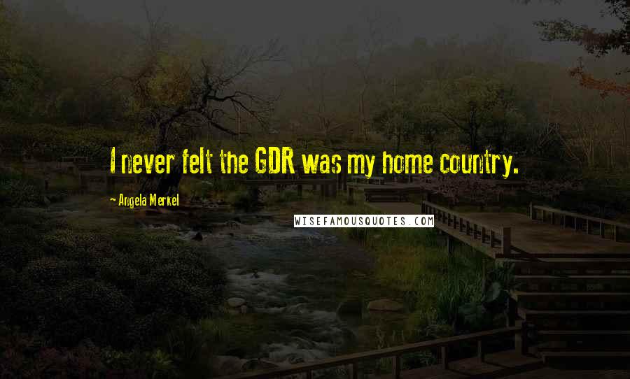 Angela Merkel Quotes: I never felt the GDR was my home country.