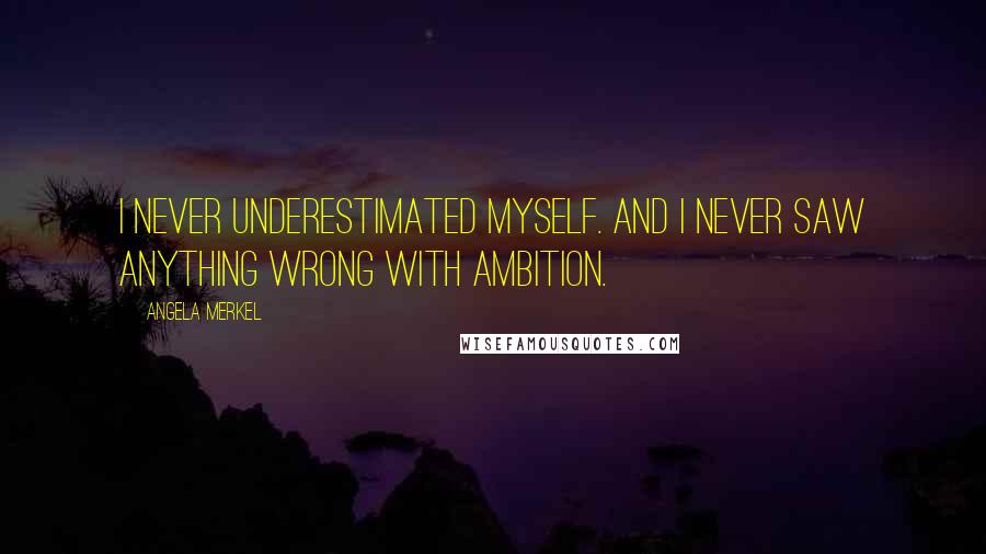 Angela Merkel Quotes: I never underestimated myself. And I never saw anything wrong with ambition.