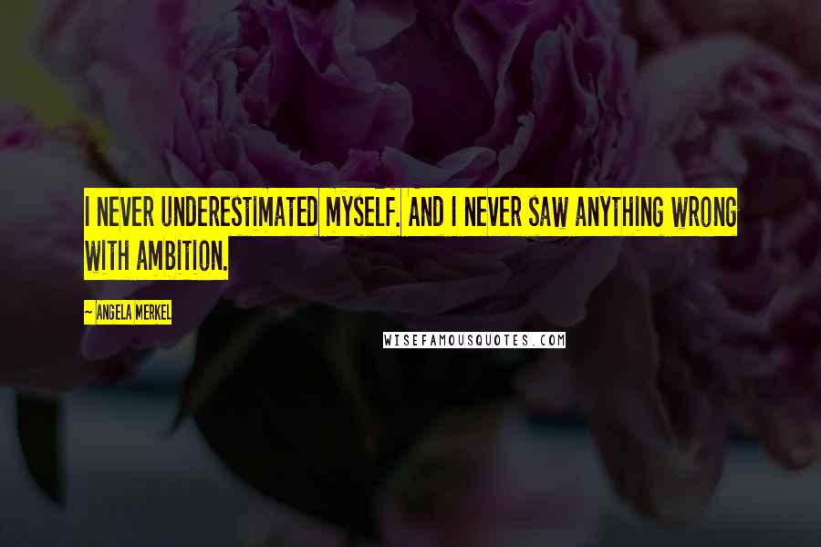 Angela Merkel Quotes: I never underestimated myself. And I never saw anything wrong with ambition.