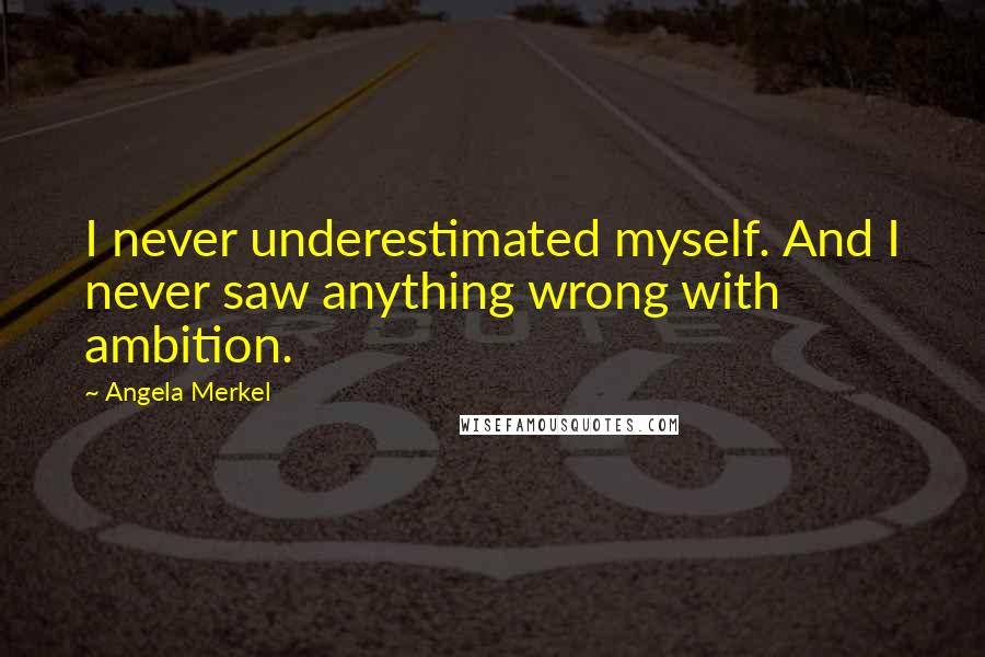 Angela Merkel Quotes: I never underestimated myself. And I never saw anything wrong with ambition.