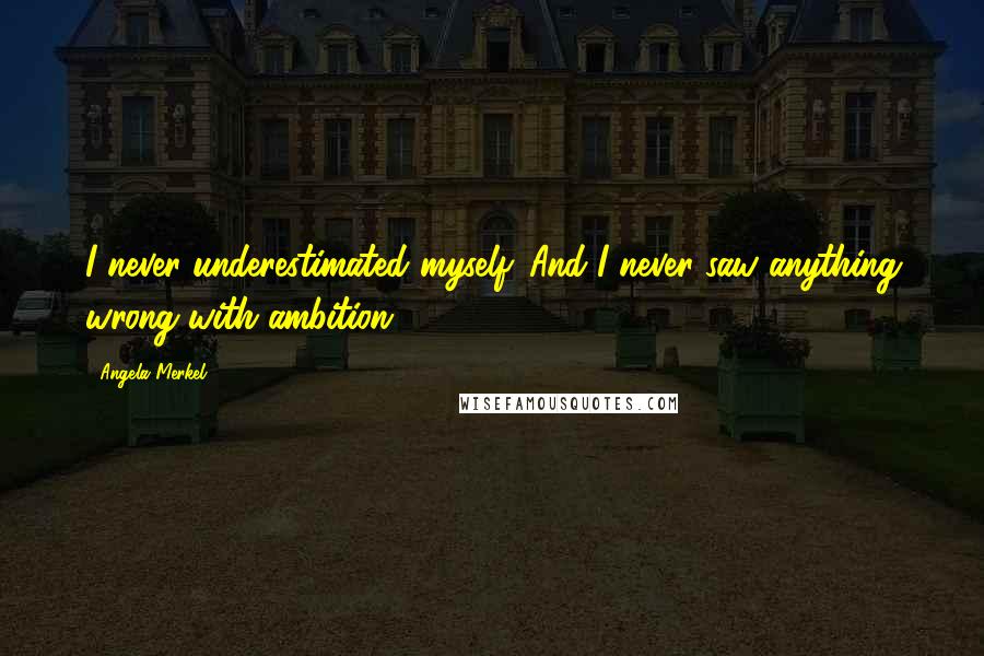 Angela Merkel Quotes: I never underestimated myself. And I never saw anything wrong with ambition.