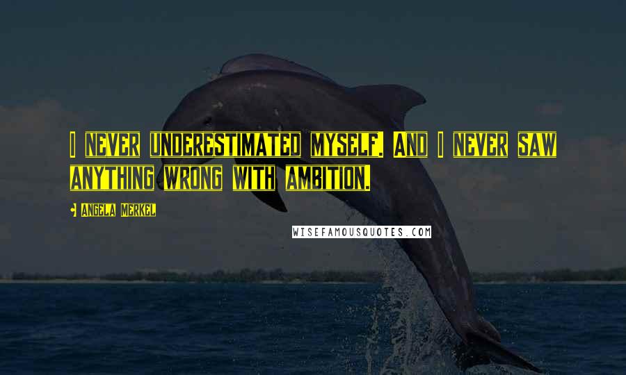 Angela Merkel Quotes: I never underestimated myself. And I never saw anything wrong with ambition.