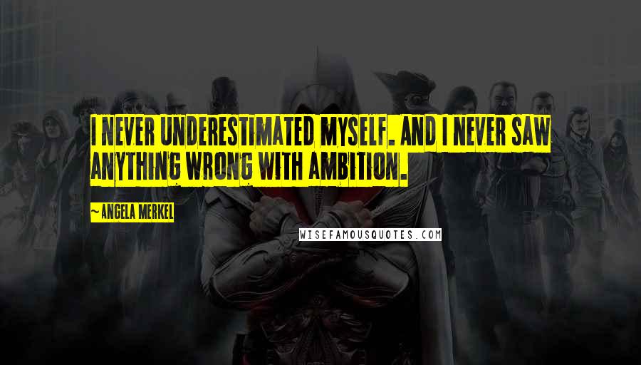 Angela Merkel Quotes: I never underestimated myself. And I never saw anything wrong with ambition.