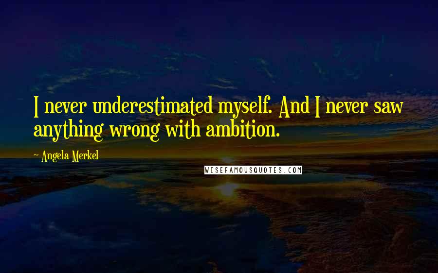 Angela Merkel Quotes: I never underestimated myself. And I never saw anything wrong with ambition.
