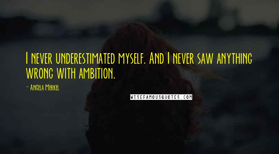 Angela Merkel Quotes: I never underestimated myself. And I never saw anything wrong with ambition.