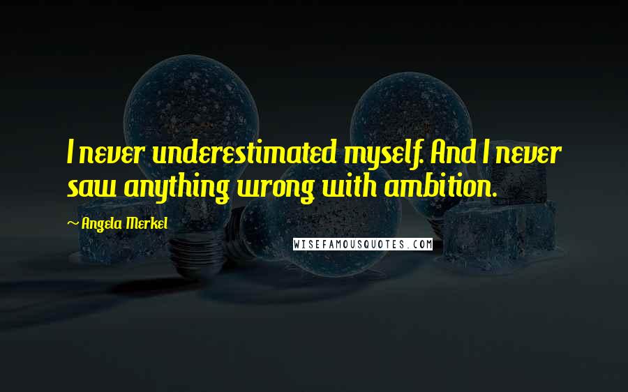 Angela Merkel Quotes: I never underestimated myself. And I never saw anything wrong with ambition.