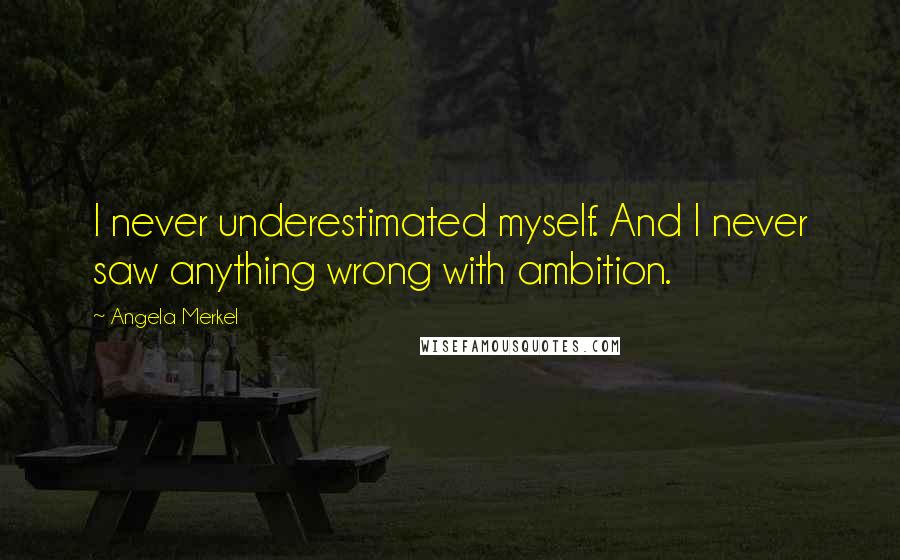 Angela Merkel Quotes: I never underestimated myself. And I never saw anything wrong with ambition.