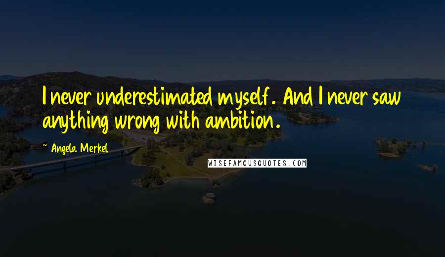 Angela Merkel Quotes: I never underestimated myself. And I never saw anything wrong with ambition.