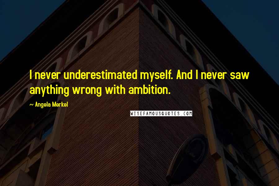 Angela Merkel Quotes: I never underestimated myself. And I never saw anything wrong with ambition.