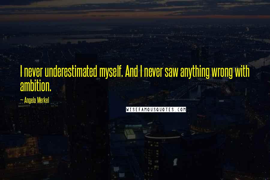 Angela Merkel Quotes: I never underestimated myself. And I never saw anything wrong with ambition.