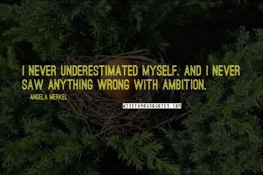 Angela Merkel Quotes: I never underestimated myself. And I never saw anything wrong with ambition.