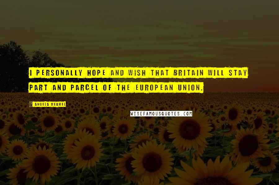 Angela Merkel Quotes: I personally hope and wish that Britain will stay part and parcel of the European Union.