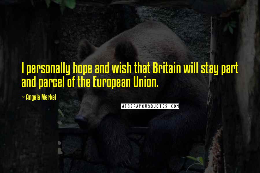 Angela Merkel Quotes: I personally hope and wish that Britain will stay part and parcel of the European Union.