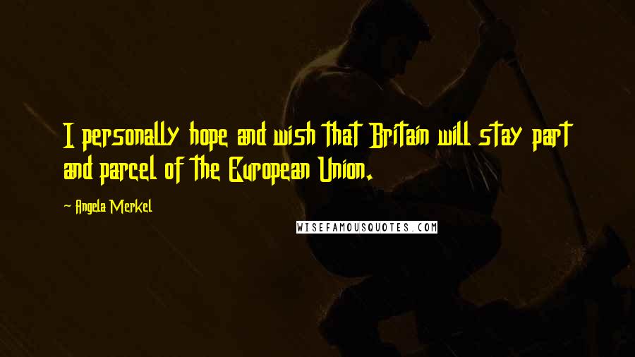 Angela Merkel Quotes: I personally hope and wish that Britain will stay part and parcel of the European Union.