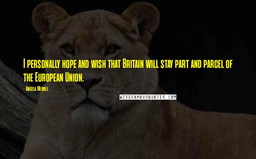 Angela Merkel Quotes: I personally hope and wish that Britain will stay part and parcel of the European Union.