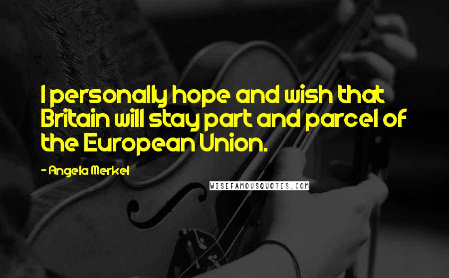 Angela Merkel Quotes: I personally hope and wish that Britain will stay part and parcel of the European Union.