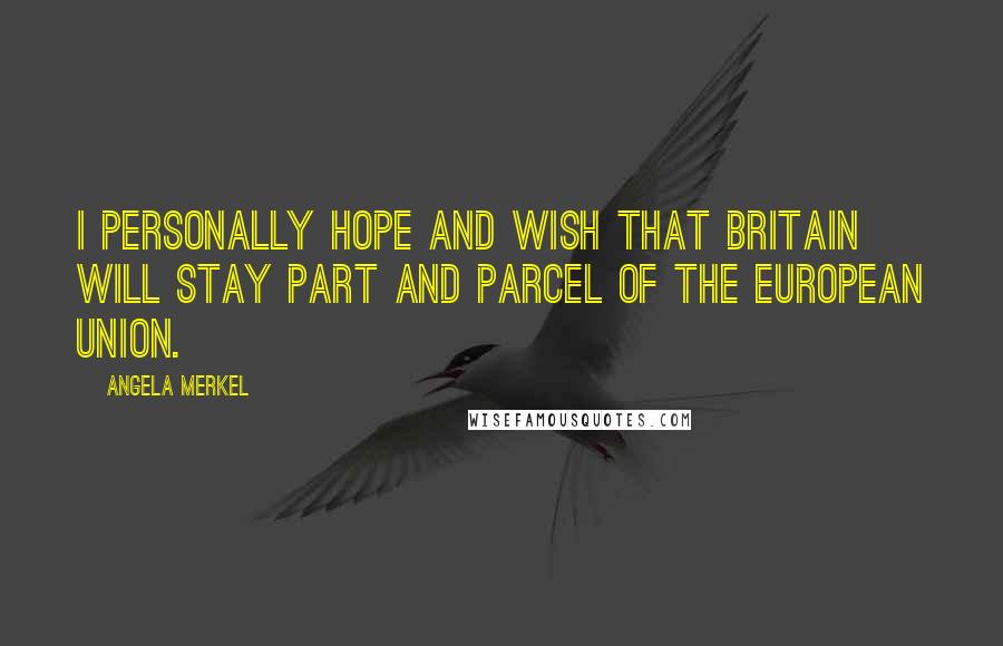Angela Merkel Quotes: I personally hope and wish that Britain will stay part and parcel of the European Union.