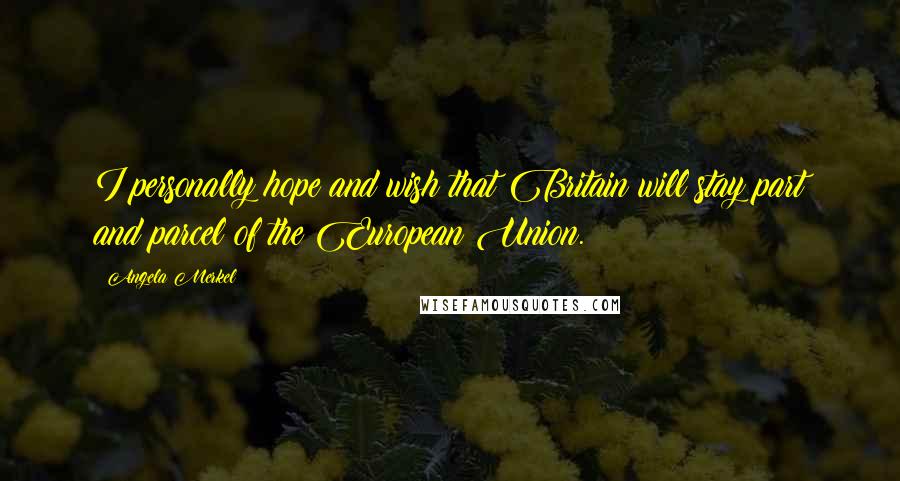 Angela Merkel Quotes: I personally hope and wish that Britain will stay part and parcel of the European Union.