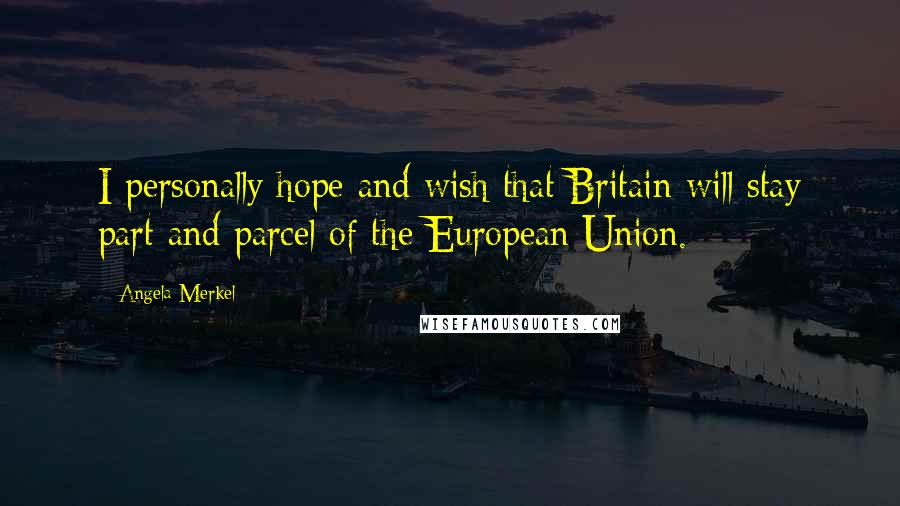 Angela Merkel Quotes: I personally hope and wish that Britain will stay part and parcel of the European Union.