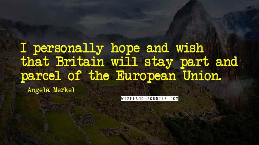 Angela Merkel Quotes: I personally hope and wish that Britain will stay part and parcel of the European Union.