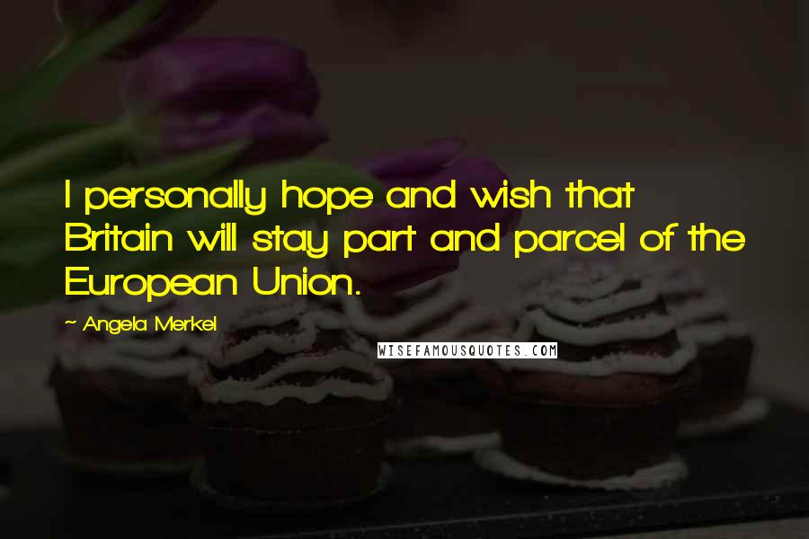 Angela Merkel Quotes: I personally hope and wish that Britain will stay part and parcel of the European Union.