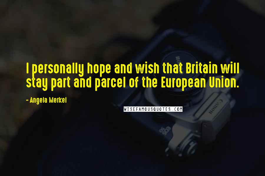 Angela Merkel Quotes: I personally hope and wish that Britain will stay part and parcel of the European Union.