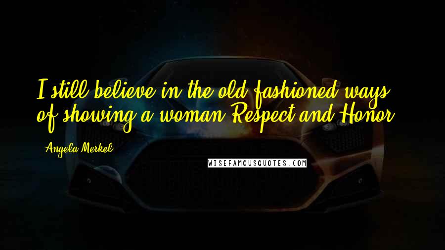 Angela Merkel Quotes: I still believe in the old fashioned ways of showing a woman Respect and Honor!!