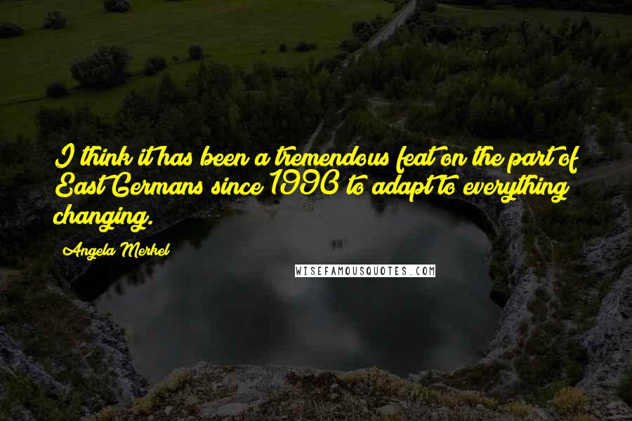 Angela Merkel Quotes: I think it has been a tremendous feat on the part of East Germans since 1990 to adapt to everything changing.