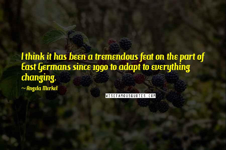 Angela Merkel Quotes: I think it has been a tremendous feat on the part of East Germans since 1990 to adapt to everything changing.