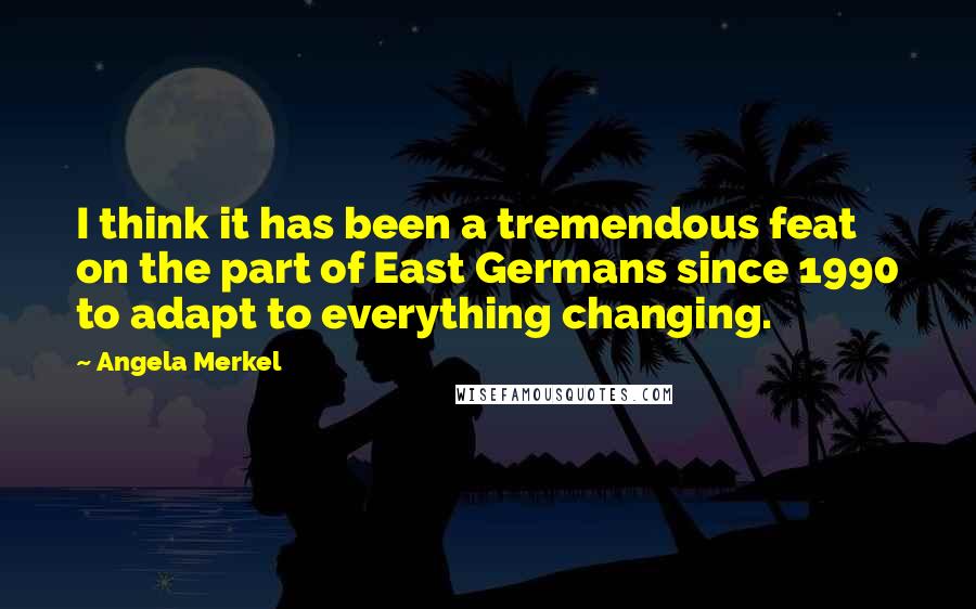 Angela Merkel Quotes: I think it has been a tremendous feat on the part of East Germans since 1990 to adapt to everything changing.