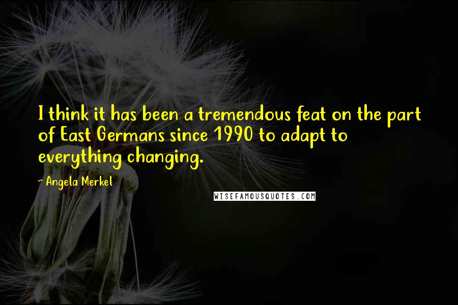 Angela Merkel Quotes: I think it has been a tremendous feat on the part of East Germans since 1990 to adapt to everything changing.
