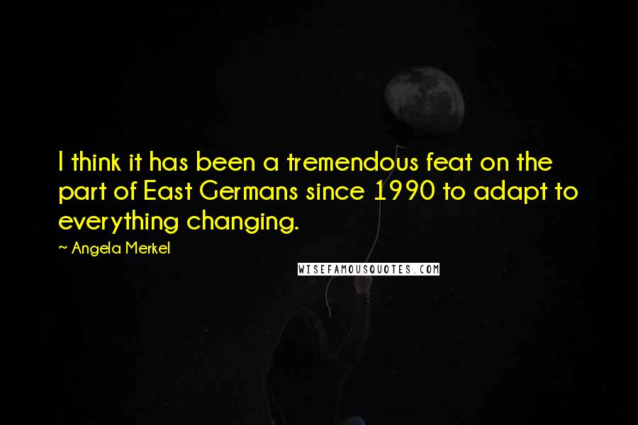 Angela Merkel Quotes: I think it has been a tremendous feat on the part of East Germans since 1990 to adapt to everything changing.