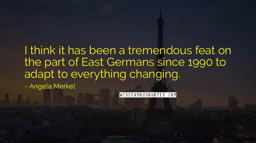 Angela Merkel Quotes: I think it has been a tremendous feat on the part of East Germans since 1990 to adapt to everything changing.
