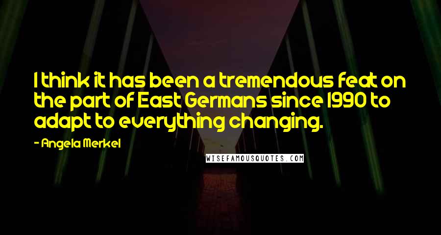Angela Merkel Quotes: I think it has been a tremendous feat on the part of East Germans since 1990 to adapt to everything changing.