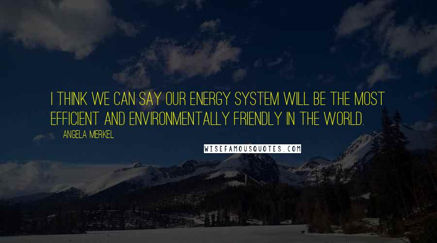 Angela Merkel Quotes: I think we can say our energy system will be the most efficient and environmentally friendly in the world.