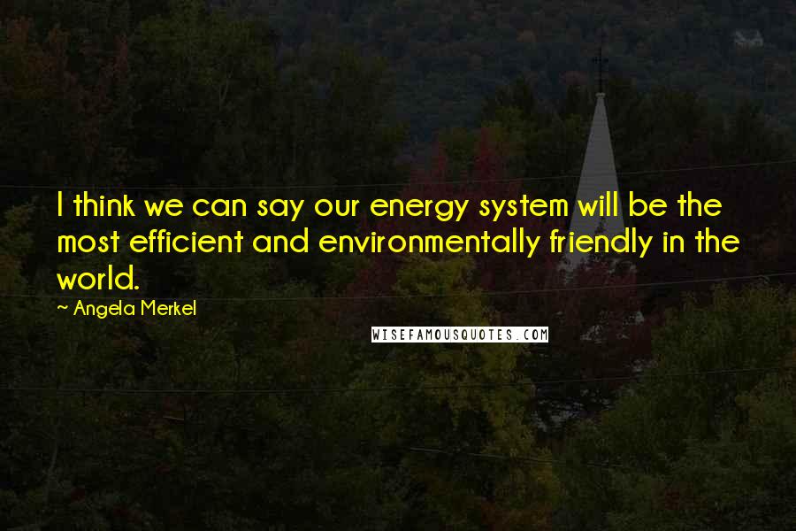 Angela Merkel Quotes: I think we can say our energy system will be the most efficient and environmentally friendly in the world.