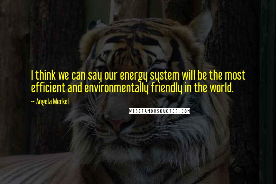 Angela Merkel Quotes: I think we can say our energy system will be the most efficient and environmentally friendly in the world.