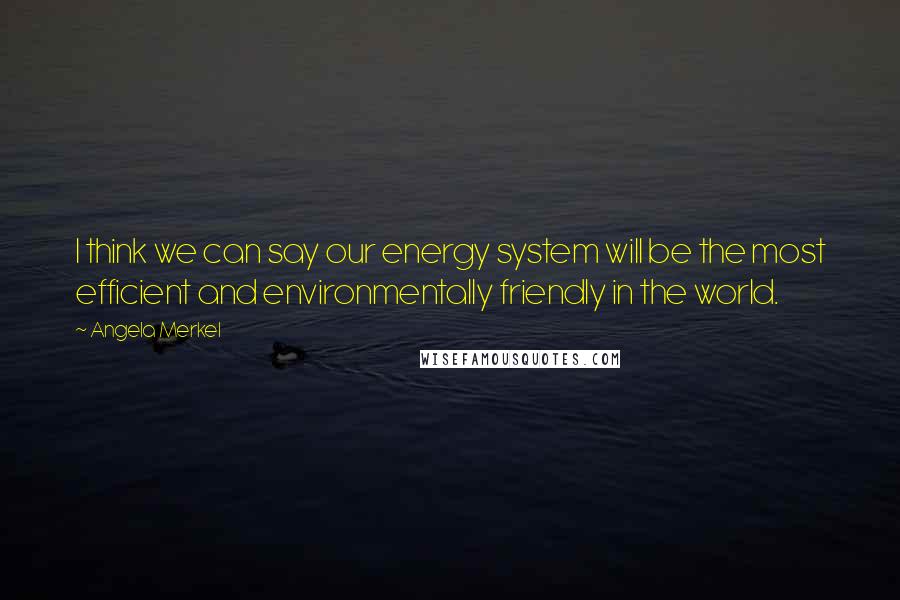Angela Merkel Quotes: I think we can say our energy system will be the most efficient and environmentally friendly in the world.
