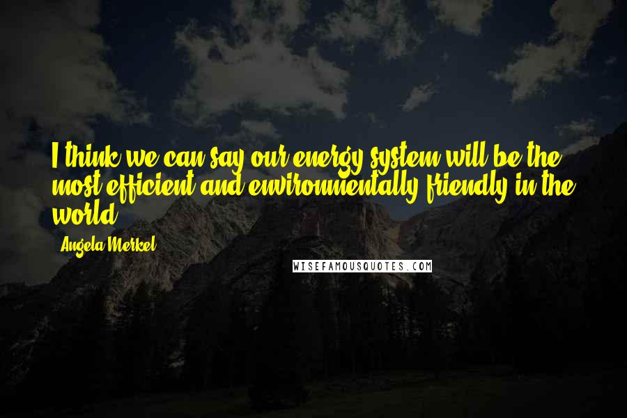 Angela Merkel Quotes: I think we can say our energy system will be the most efficient and environmentally friendly in the world.
