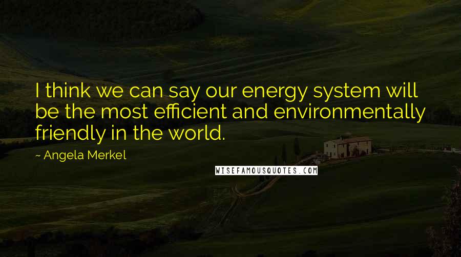 Angela Merkel Quotes: I think we can say our energy system will be the most efficient and environmentally friendly in the world.