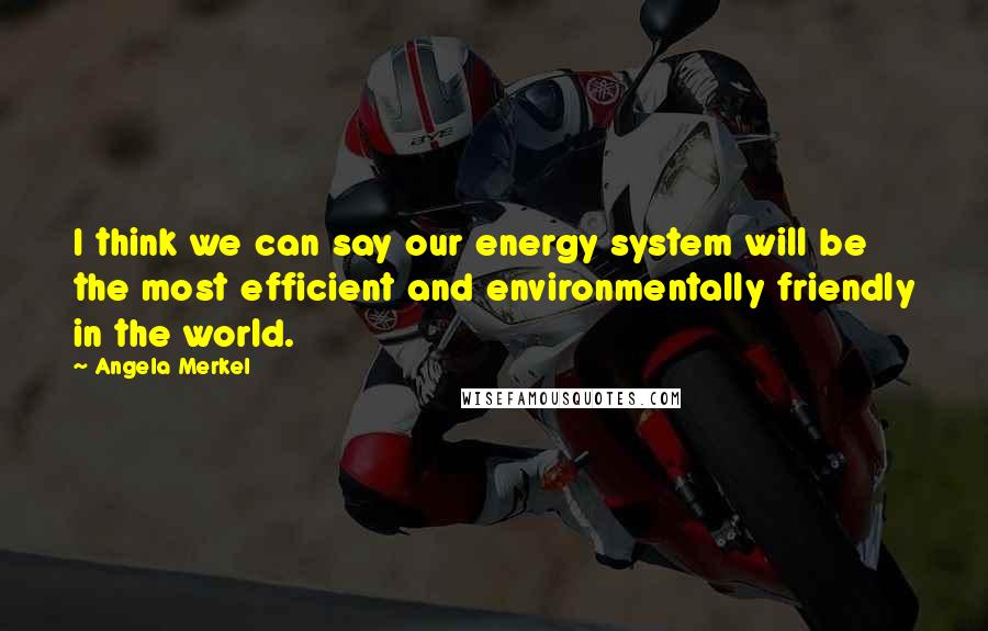 Angela Merkel Quotes: I think we can say our energy system will be the most efficient and environmentally friendly in the world.
