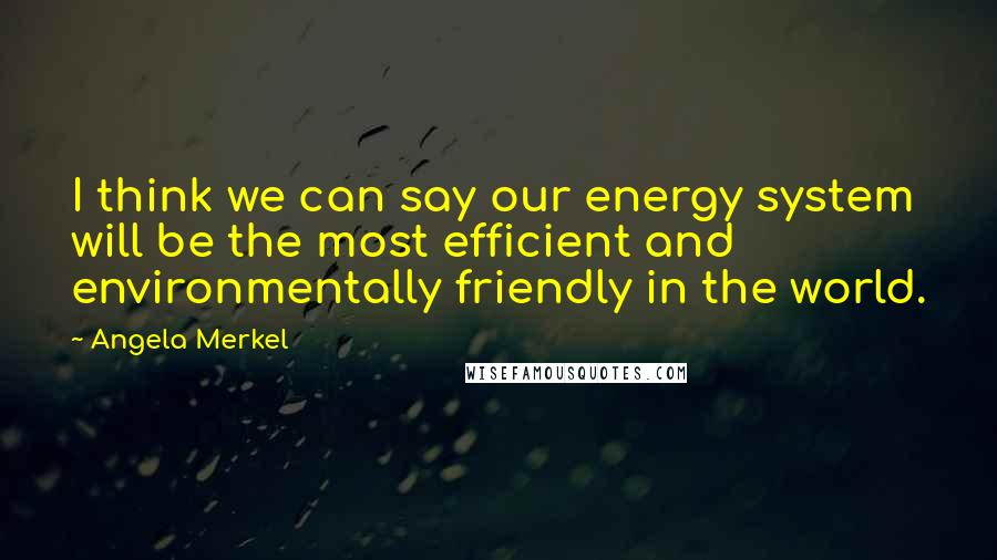 Angela Merkel Quotes: I think we can say our energy system will be the most efficient and environmentally friendly in the world.