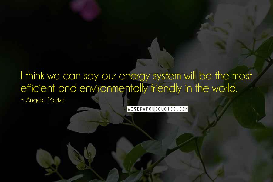 Angela Merkel Quotes: I think we can say our energy system will be the most efficient and environmentally friendly in the world.